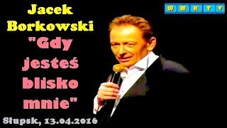 Jacek Borkowski  Gdy jesteś blisko mnieSłupsk13042016 [upl. by Edrea]