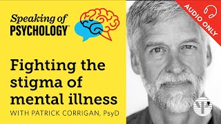 Fighting the stigma of mental illness with Patrick Corrigan PsyD  Speaking of Psychology [upl. by Ijneb88]