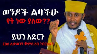 ወንዶች ልባችሁ የት ነው ያለው ይህንን አድርጉ ርዕሰ ሊቃዉንት ቆሞስ አባ ገብረኪዳን abagebrekidan አባገብረኪዳን [upl. by Varian]