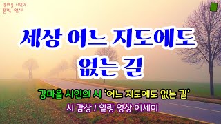 힐링 문학 세상 어느 지도에도 없는 길  강마을 시인의 시 ‘어느 지도에도 없는 길’과 함께하는 영상 에세이  공감 위로 성원의 시와 에세이 [upl. by Lyons]