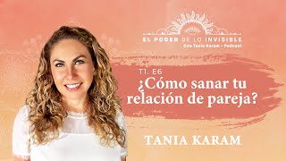 ¿CÓMO SANAR TU RELACIÓN DE PAREJA E6 Podcast El Poder de lo Invisible con Tania Karam [upl. by Shani]