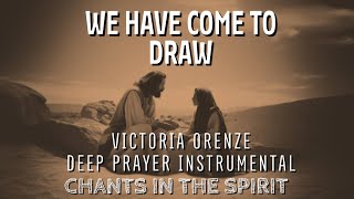 WE HAVE COME TO DRAW  VICTORIA ORENZE  CHANTS IN SPIRIT  DEEP SOAKING INSTRUMENTAL [upl. by Truc740]