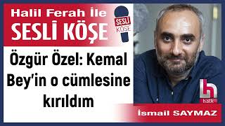 İsmail Saymaz Özgür Özel Kemal Bey’in o cümlesine kırıldım 031024 Halil Ferah ile Sesli Köşe [upl. by Ynelram608]