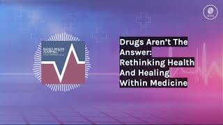 Drugs Aren’t The Answer Rethinking Health And Healing Within Medicine  Radio Health Journal [upl. by Enylrac]