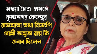 মহুয়া মৈত্র প্রসঙ্গে কৃষ্ণনগর কেন্দ্রের রাজমাতা তথা বিজেপি প্রার্থী অমৃতা রায় কি জবাব দিলেন [upl. by Einnil]