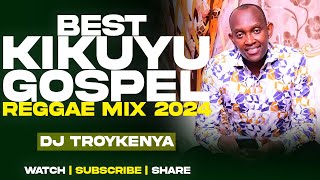 BEST KIKUYU GOSPEL MIX 2024  Kikuyu Gospel Reggae Songs  DJ TROY KENYA [upl. by Akinit]