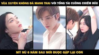 VỪA XUYÊN KHÔNG ĐÃ MANG THAI Với Tổng Tài Cuồng Chiếm Hữu Mỹ Nữ 6 Năm Sau Mới Được Gặp Lại Con [upl. by Charyl]