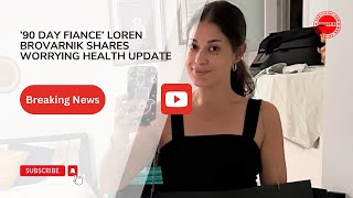 ’90 Day Fiance’ Loren Brovarnik Shares Worrying Health Update [upl. by Junieta]