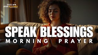 Speak Blessing Over Your Life  Blessed MORNING PRAYER TO START YOU DAY [upl. by Victor]