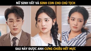 Nữ sinh vất vả sinh con cho chủ tịch sau này được anh cưng chiều hết mực [upl. by Pickar]