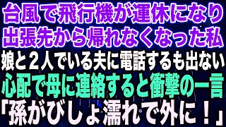 【スカッとする話】台風で飛行機が運休になり、出張先から帰れなくなった私。娘と２人でいる夫に電話するも出ない。心配で母に連絡すると衝撃の一言「孫がびしょ濡れで外に！」 [upl. by Early300]