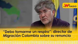 “Debo tomarme un respiro” director de Migración Colombia sobre su renuncia [upl. by Ttenaej]