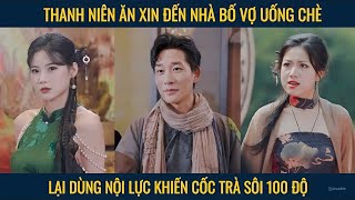 Thanh niên ăn xin đến nhà bố vợ uống chè dùng nội lực khiến cốc trà sôi động 100 độ [upl. by Ahsietal]