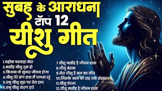 सुबह के अराधना टॉप 12 यीशु गीत  Yeshu Masih Ke Bhajan  Parmeshwar Songs 2024  Top Jesus Bhajan [upl. by Bennet]