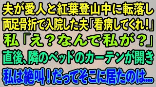 【スカッとする話】夫が愛人と紅葉登山中に転落し両足骨折で入院すると夫「頼む！看病してくれ！」私「え？なんで私が？」直後、隣のベッドのカーテンが開き、私は絶叫！だってそこに居たのは… [upl. by Leal64]