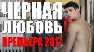 КЛАССНАЯ ПРЕМЬЕРА 2017 ЧЕРНАЯ ЛЮБОВЬ МЕЛОДРАМА не просто КЛАССНАЯ ОНА СУПЕР КЛАССНАЯ [upl. by Anyl]