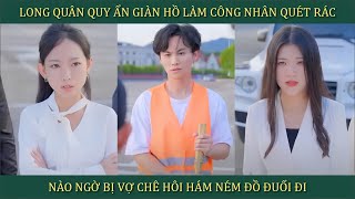 Long Quân quy ẩn giang hồ làm công nhân quét rác nào ngờ bị vợ chê hôi hám ném đồ đuổi đi [upl. by Fisch]