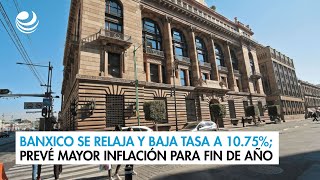 Banxico se relaja y baja tasa a 1075 prevé mayor inflación para fin de año [upl. by Dabbs]