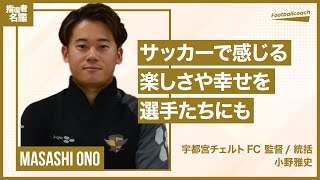 小野雅史さん（宇都宮チェルトFC 監督  統括）  サッカーから受けた幸せを選手に還元する [upl. by Atilamrac]