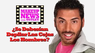 ¿Se Deberían Depilar Las Cejas Los Hombres MAKEUP NEWS con OSYLEY  Ep008 Marzo 22 2016 [upl. by Einhoj]