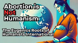 Why Abortion Is Not Secular Humanism  The Eugenics Roots of Humanists International [upl. by Iahcedrom]