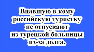 Впавшую в кому российскую туристку не отпускают из турецкой больницы изза долга [upl. by Genna]