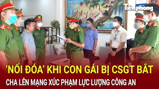 Bản tin thời sự ‘Nổi đóa’ con gái bị CSGT bắt cha lên mạng chửi bới xúc phạm lực lượng Công an [upl. by Carena329]