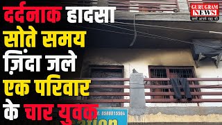 दर्दनाक हादसा सोते समय ज़िंदा जले एक परिवार के चार युवक  Gurugram News [upl. by Ayitahs]