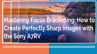 Mastering Focus Bracketing How to Create Perfectly Sharp Images with the Sony A7RV [upl. by Liagibba]