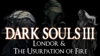 quotLondor amp the Usurpation of Firequot  Dark Souls 3 LORE [upl. by Akenet]