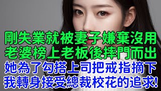 剛失業就被妻子嫌棄沒用，老婆榜上老板後摔門而出，她為了勾搭上司把戒指摘下，我轉身接受總裁校花的追求！離婚後，在後來的酒會上前妻對我低聲下氣！ [upl. by Letnohc397]