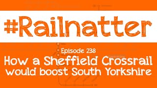 Railnatter  Episode 238 How a Sheffield Crossrail would boost South Yorkshire [upl. by Charlie816]