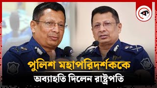 রাষ্ট্রপতির আদেশে চাকরি হারালেন পুলিশ মহাপরিদর্শক  IGP lost job  Bangladesh Police  Kalbela [upl. by Eloccin713]