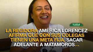 LA REGIDORA AMÉRICA LORENCEZ AFIRMA QUE TIENEN UNA META FIJA SACAR ADELANTE A MATAMOROS… [upl. by Nnilsia]