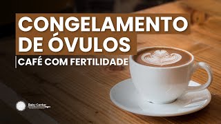 Congelamento de óvulos  CAFÉ COM FERTILIDADE [upl. by Eimot]