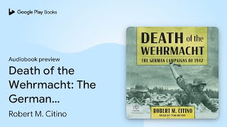 Death of the Wehrmacht The German Campaigns of… by Robert M Citino · Audiobook preview [upl. by Yelra]