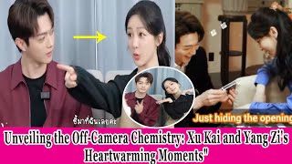 Unveiling the OffCamera Chemistry Xu Kai and Yang Zis Heartwarming Momentsquot [upl. by Sabra]