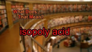 What does isopoly acid mean [upl. by Penman234]