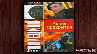 АКЦИЯ ПРИКРЫТИЯ  ДАНИЛ КОРЕЦКИЙ ДЕТЕКТИВ АУДИОКНИГА ЧАСТЬ 2 [upl. by Cash361]