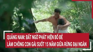 Quảng Nam Bất ngờ phát hiện bố đẻ làm chồng con gái suốt 15 năm giữa rừng đại ngàn [upl. by Waldack]