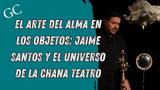 El arte del alma en los objetos Jaime Santos y el universo de La Chana Teatro [upl. by Lindholm]