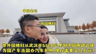 带外国媳妇从武汉开5500公里到中国边境国产车办护照要交几万元 [upl. by Ettevy]