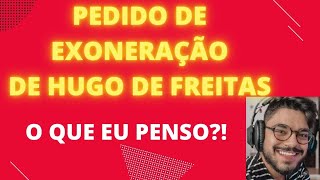 Pedido de exoneração do HUGO DE FREITAS O que eu penso [upl. by Shugart]